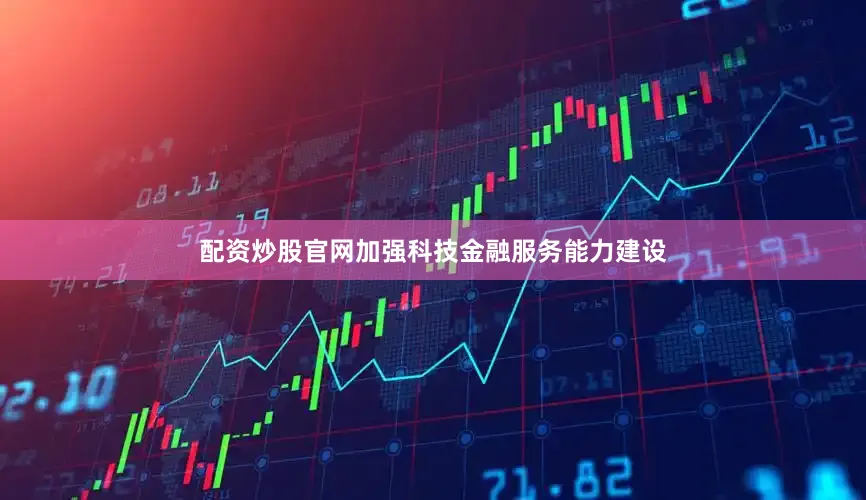 配资炒股官网加强科技金融服务能力建设