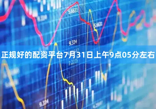 正规好的配资平台7月31日上午9点05分左右