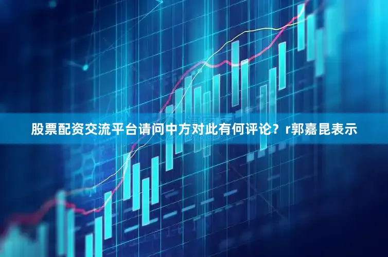 股票配资交流平台请问中方对此有何评论？r郭嘉昆表示