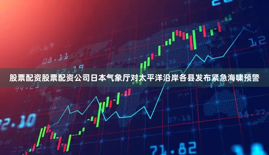 股票配资股票配资公司日本气象厅对太平洋沿岸各县发布紧急海啸预警
