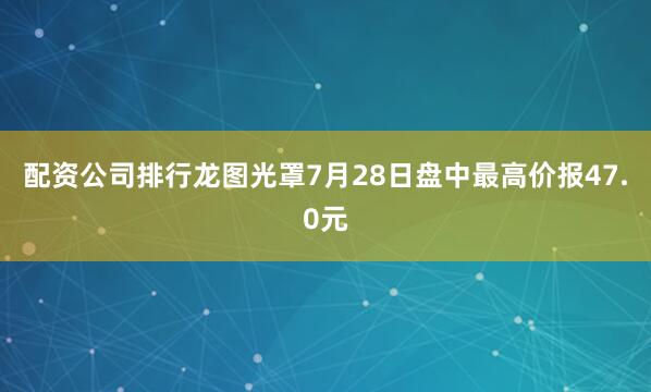 配资公司排行龙图光罩7月28日盘中最高价报47.0元