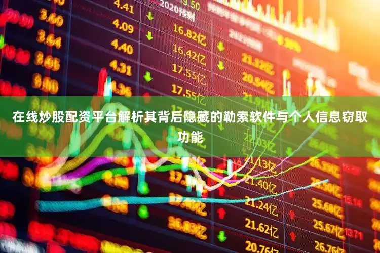 在线炒股配资平台解析其背后隐藏的勒索软件与个人信息窃取功能