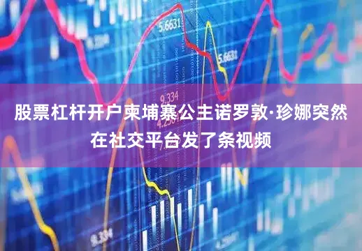股票杠杆开户柬埔寨公主诺罗敦·珍娜突然在社交平台发了条视频