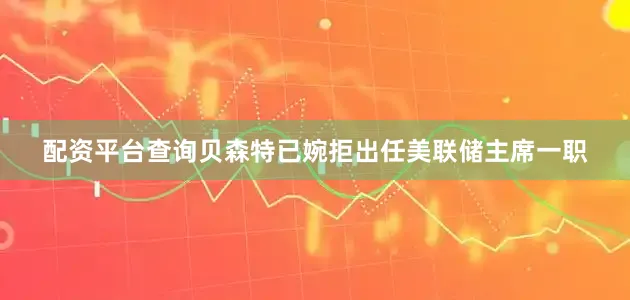配资平台查询贝森特已婉拒出任美联储主席一职