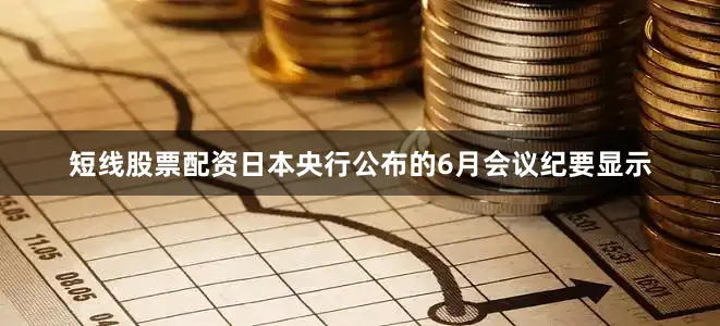 短线股票配资日本央行公布的6月会议纪要显示