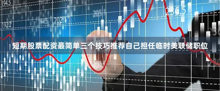 短期股票配资最简单三个技巧推荐自己担任临时美联储职位
