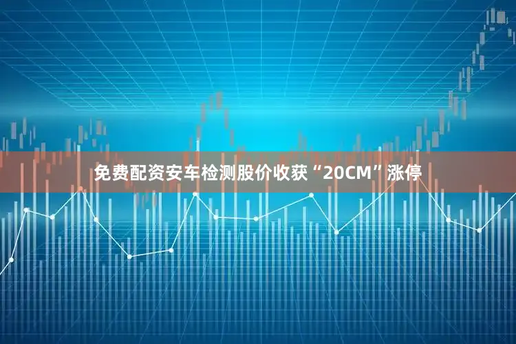 免费配资安车检测股价收获“20CM”涨停