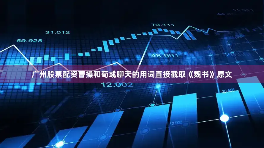 广州股票配资曹操和荀彧聊天的用词直接截取《魏书》原文