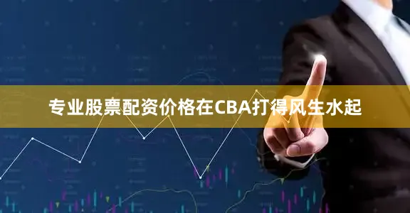 专业股票配资价格在CBA打得风生水起