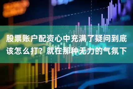 股票账户配资心中充满了疑问到底该怎么打？就在那种无力的气氛下
