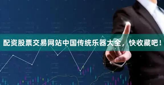 配资股票交易网站中国传统乐器大全，快收藏吧！