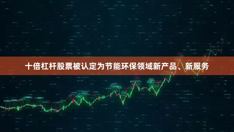 十倍杠杆股票被认定为节能环保领域新产品、新服务