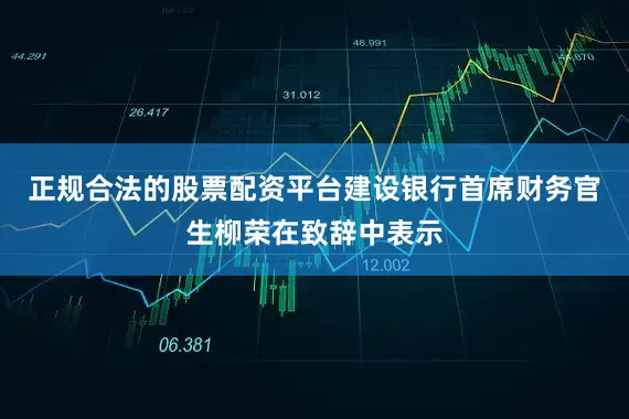 正规合法的股票配资平台　　建设银行首席财务官生柳荣在致辞中表示