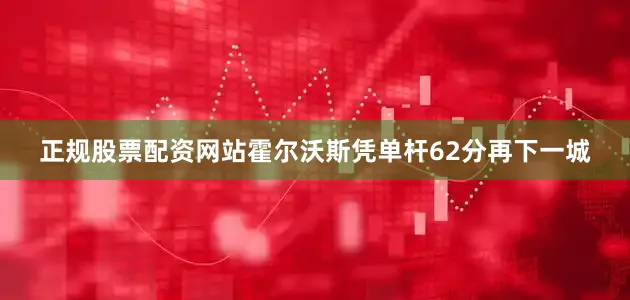 正规股票配资网站霍尔沃斯凭单杆62分再下一城