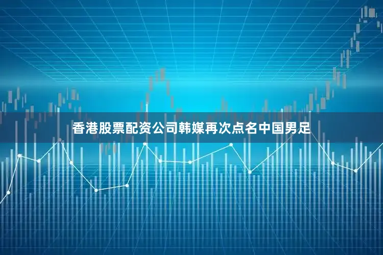 香港股票配资公司韩媒再次点名中国男足